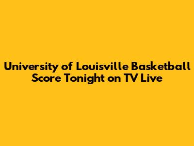 University of Louisville Basketball Score Tonight on TV Live