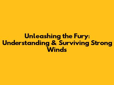 Unleashing the Fury: Understanding & Surviving Strong Winds