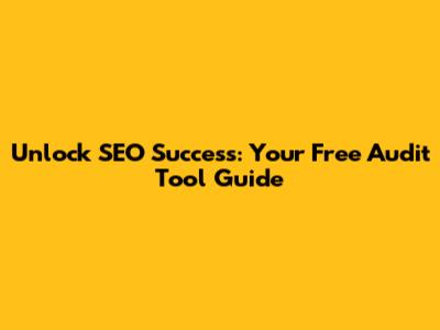 Unlock SEO Success: Your Free Audit Tool Guide