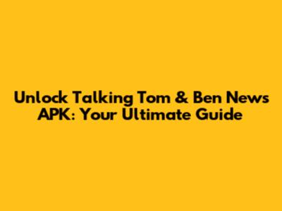 Unlock Talking Tom & Ben News APK: Your Ultimate Guide