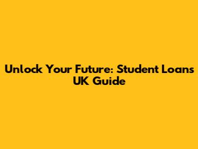 Unlock Your Future: Student Loans UK Guide