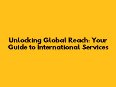 Unlocking Global Reach: Your Guide to International Services