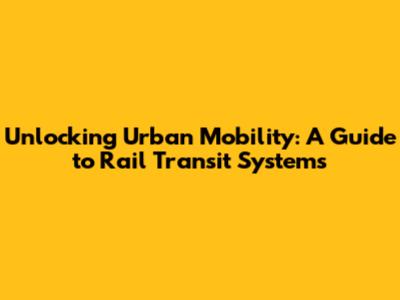Unlocking Urban Mobility: A Guide to Rail Transit Systems