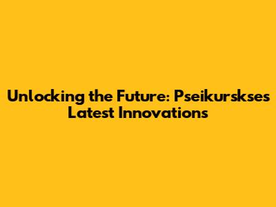 Unlocking the Future: Pseikurskse's Latest Innovations