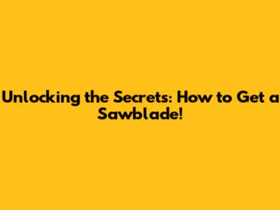 Unlocking the Secrets: How to Get a Sawblade!