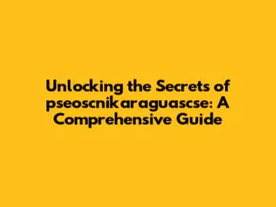 Unlocking the Secrets of pseoscnikaraguascse: A Comprehensive Guide