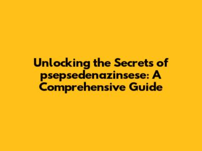 Unlocking the Secrets of psepsedenazinsese: A Comprehensive Guide