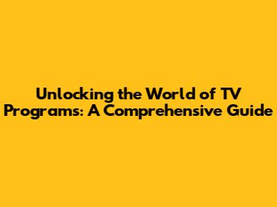 Unlocking the World of TV Programs: A Comprehensive Guide