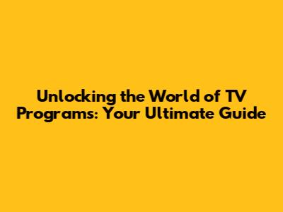 Unlocking the World of TV Programs: Your Ultimate Guide