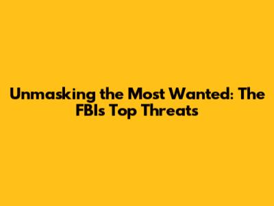 Unmasking the Most Wanted: The FBI's Top Threats