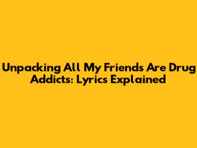Unpacking 'All My Friends Are Drug Addicts': Lyrics Explained