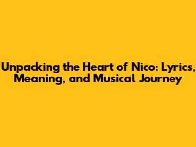 Unpacking the Heart of Nico: Lyrics, Meaning, and Musical Journey