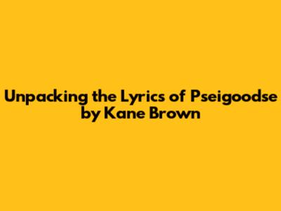 Unpacking the Lyrics of 'Pseigoodse' by Kane Brown