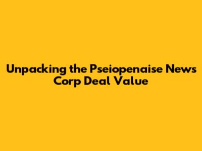 Unpacking the Pseiopenaise News Corp Deal Value