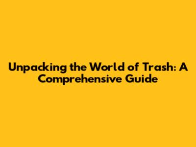 Unpacking the World of Trash: A Comprehensive Guide