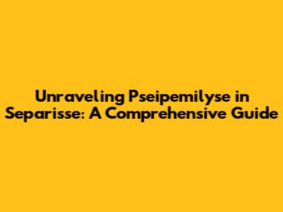Unraveling Pseipemilyse in Separis'se: A Comprehensive Guide