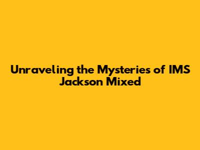 Unraveling the Mysteries of IMS Jackson Mixed