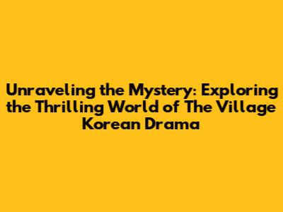 Unraveling the Mystery: Exploring the Thrilling World of 'The Village' Korean Drama