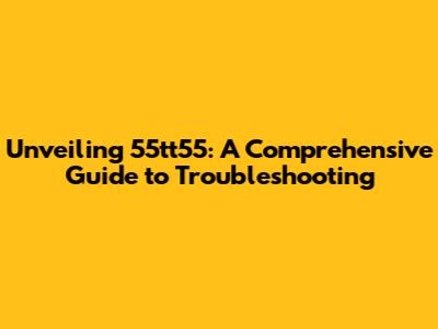 Unveiling 55tt55: A Comprehensive Guide to Troubleshooting