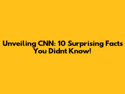 Unveiling CNN: 10 Surprising Facts You Didn't Know!