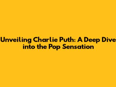 Unveiling Charlie Puth: A Deep Dive into the Pop Sensation