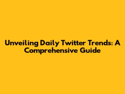 Unveiling Daily Twitter Trends: A Comprehensive Guide