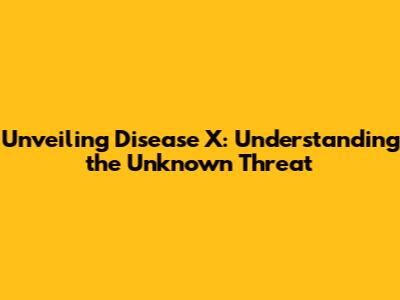 Unveiling Disease X: Understanding the Unknown Threat