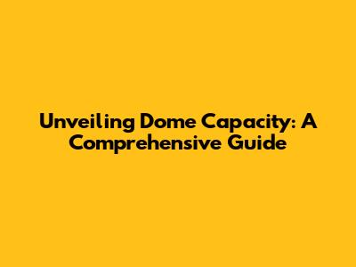 Unveiling Dome Capacity: A Comprehensive Guide