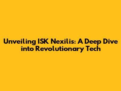 Unveiling ISK Nexilis: A Deep Dive into Revolutionary Tech