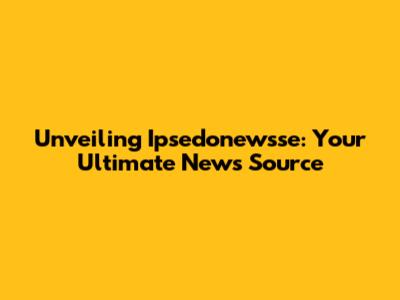 Unveiling Ipsedonewsse: Your Ultimate News Source
