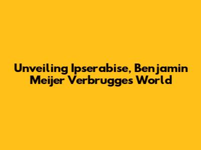 Unveiling Ipserabise, Benjamin Meijer Verbrugge's World