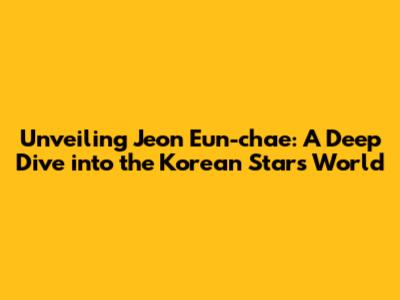 Unveiling Jeon Eun-chae: A Deep Dive into the Korean Star's World