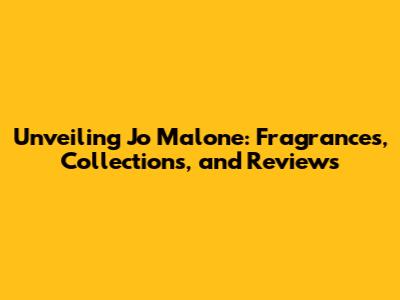 Unveiling Jo Malone: Fragrances, Collections, and Reviews