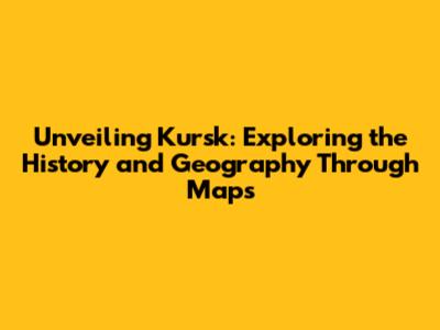 Unveiling Kursk: Exploring the History and Geography Through Maps