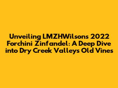 Unveiling LMZHWilson's 2022 Forchini Zinfandel: A Deep Dive into Dry Creek Valley's Old Vines