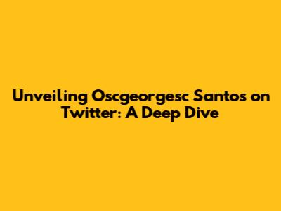 Unveiling Oscgeorgesc Santos on Twitter: A Deep Dive