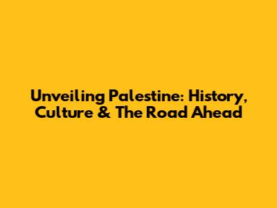 Unveiling Palestine: History, Culture & The Road Ahead