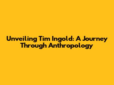 Unveiling Tim Ingold: A Journey Through Anthropology