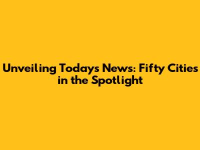 Unveiling Today's News: Fifty Cities in the Spotlight