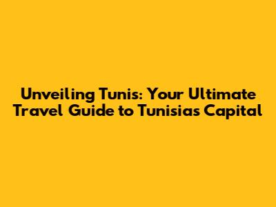 Unveiling Tunis: Your Ultimate Travel Guide to Tunisia's Capital