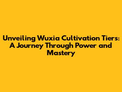Unveiling Wuxia Cultivation Tiers: A Journey Through Power and Mastery