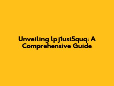 Unveiling lpj1usi5quq: A Comprehensive Guide