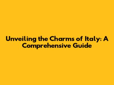 Unveiling the Charms of Italy: A Comprehensive Guide