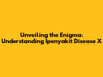 Unveiling the Enigma: Understanding Ipenyakit Disease X