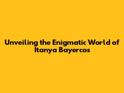 Unveiling the Enigmatic World of Itanya Bayercos