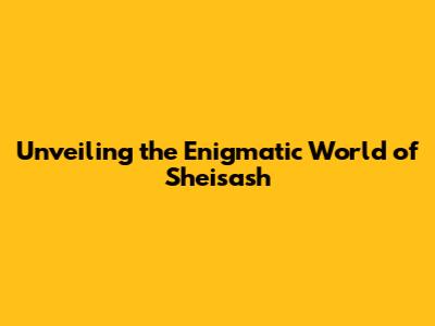 Unveiling the Enigmatic World of Sheisash