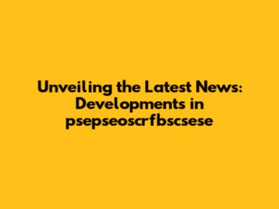 Unveiling the Latest News: Developments in psepseoscrfbscsese