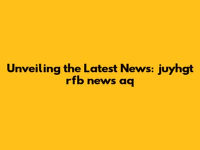 Unveiling the Latest News: juyhgt rfb news aq