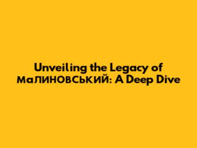 Unveiling the Legacy of малиновський: A Deep Dive