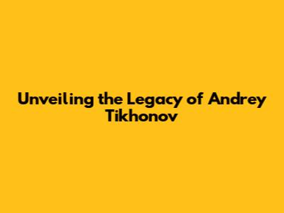 Unveiling the Legacy of Andrey Tikhonov